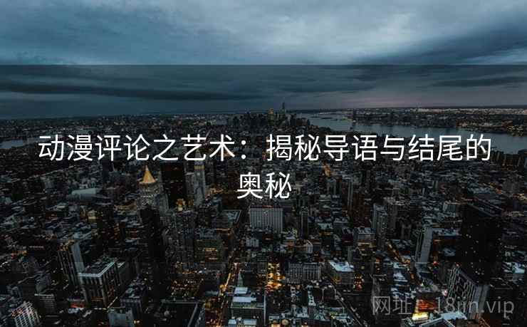 动漫评论之艺术:揭秘导语与结尾的奥秘 动漫评论之艺术:揭秘导语与结尾的奥秘