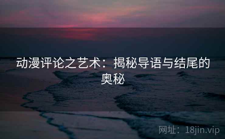动漫评论之艺术:揭秘导语与结尾的奥秘 动漫评论之艺术:揭秘导语与结尾的奥秘