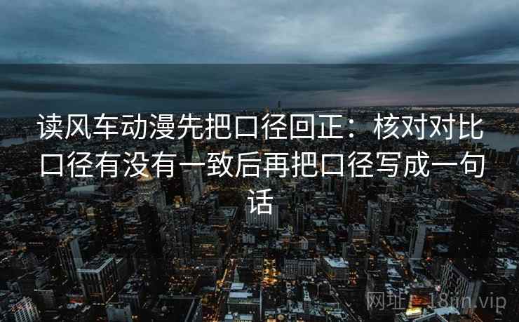读风车动漫先把口径回正:核对对比口径有没有一致后再把口径写成一句话 读风车动漫先把口径回正:核对对比口径有没有一致后再把口径写成一句话