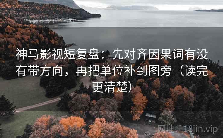 神马影视短复盘:先对齐因果词有没有带方向,再把单位补到图旁(读完更清楚) 神马影视短复盘:先对齐因果词有没有带方向,再把单位补到图旁(读完更清楚)