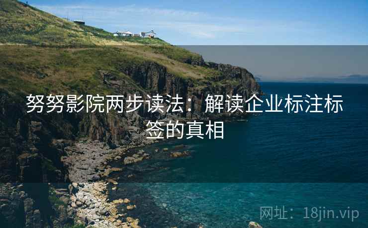 努努影院两步读法:解读企业标注标签的真相 努努影院两步读法:解读企业标注标签的真相