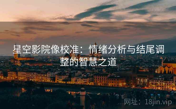 星空影院像校准：情绪分析与结尾调整的智慧之道