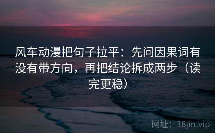 风车动漫把句子拉平:先问因果词有没有带方向,再把结论拆成两步(读完更稳) 风车动漫把句子拉平:先问因果词有没有带方向,再把结论拆成两步(读完更稳)