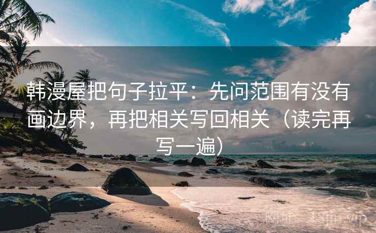 韩漫屋把句子拉平:先问范围有没有画边界,再把相关写回相关(读完再写一遍) 韩漫屋把句子拉平:先问范围有没有画边界,再把相关写回相关(读完再写一遍)