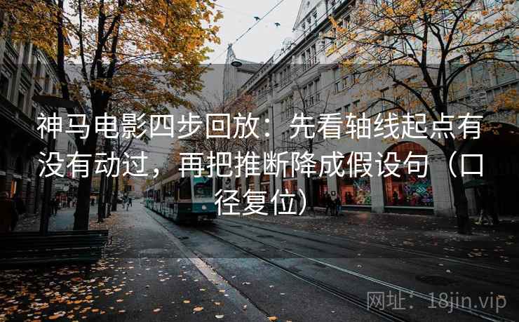 神马电影四步回放：先看轴线起点有没有动过，再把推断降成假设句（口径复位）