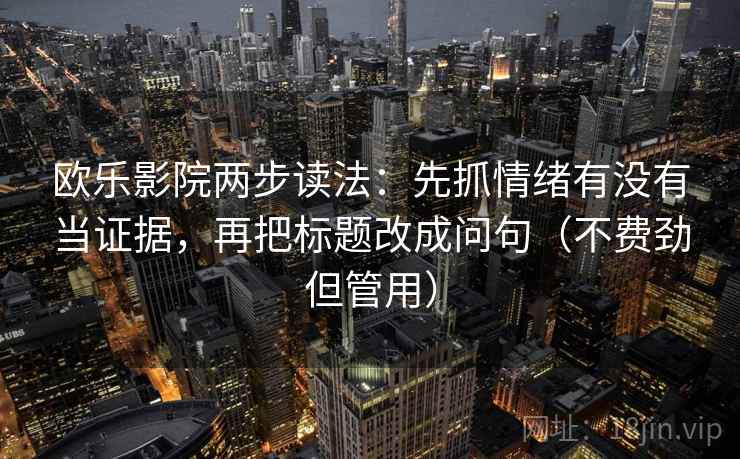 欧乐影院两步读法:先抓情绪有没有当证据,再把标题改成问句(不费劲但管用) 欧乐影院两步读法:先抓情绪有没有当证据,再把标题改成问句(不费劲但管用)