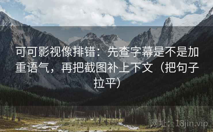 可可影视像排错:先查字幕是不是加重语气,再把截图补上下文(把句子拉平) 可可影视像排错:先查字幕是不是加重语气,再把截图补上下文(把句子拉平)