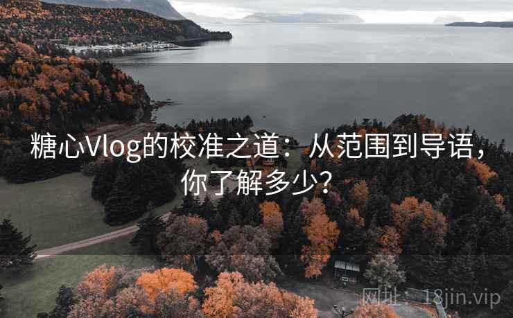 糖心Vlog的校准之道:从范围到导语,你了解多少? 糖心Vlog的校准之道:从范围到导语,你了解多少?