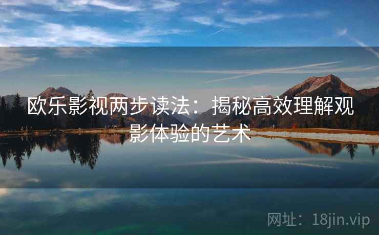 欧乐影视两步读法:揭秘高效理解观影体验的艺术 欧乐影视两步读法:揭秘高效理解观影体验的艺术