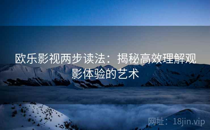 欧乐影视两步读法:揭秘高效理解观影体验的艺术 欧乐影视两步读法:揭秘高效理解观影体验的艺术