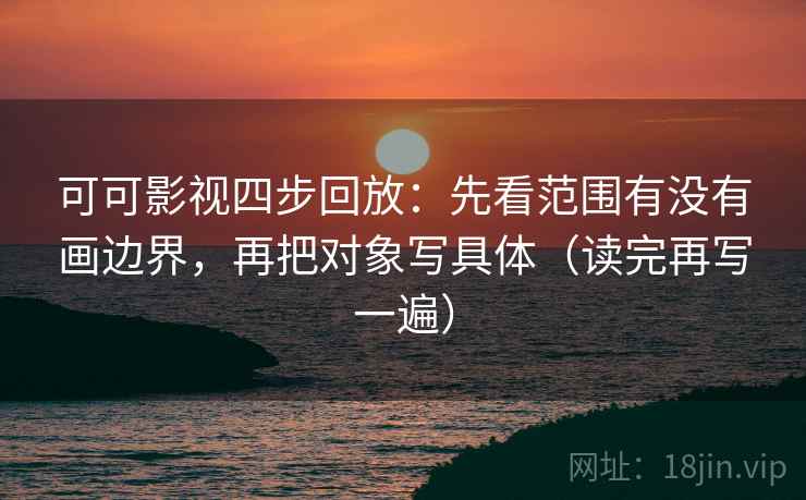 可可影视四步回放:先看范围有没有画边界,再把对象写具体(读完再写一遍) 可可影视四步回放:先看范围有没有画边界,再把对象写具体(读完再写一遍)