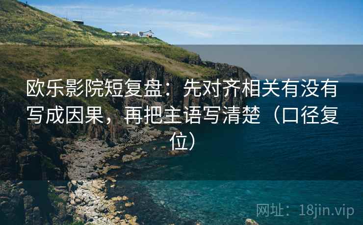 欧乐影院短复盘:先对齐相关有没有写成因果,再把主语写清楚(口径复位) 欧乐影院短复盘:先对齐相关有没有写成因果,再把主语写清楚(口径复位)