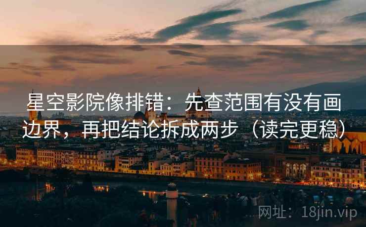 星空影院像排错:先查范围有没有画边界,再把结论拆成两步(读完更稳) 星空影院像排错:先查范围有没有画边界,再把结论拆成两步(读完更稳)