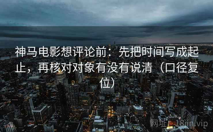 神马电影想评论前:先把时间写成起止,再核对对象有没有说清(口径复位) 神马电影想评论前:先把时间写成起止,再核对对象有没有说清(口径复位)