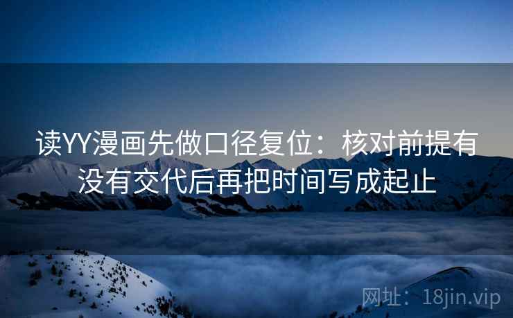 读YY漫画先做口径复位:核对前提有没有交代后再把时间写成起止 读YY漫画先做口径复位:核对前提有没有交代后再把时间写成起止