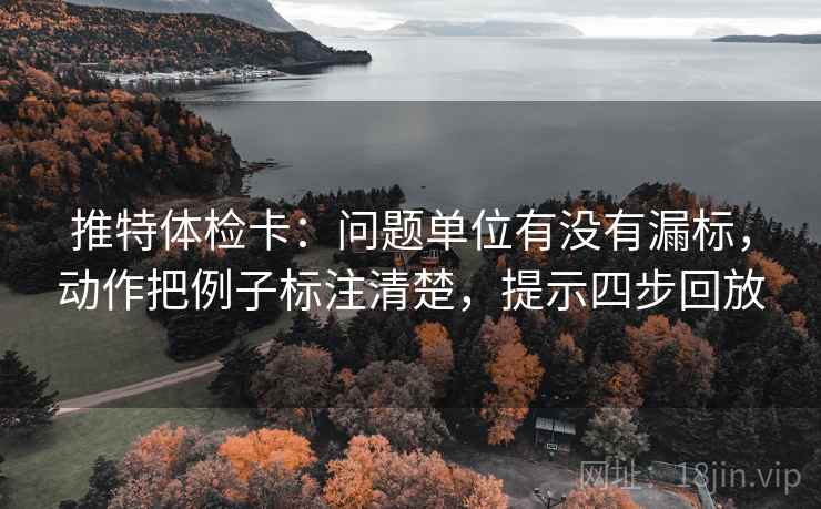 推特体检卡:问题单位有没有漏标,动作把例子标注清楚,提示四步回放 推特体检卡:问题单位有没有漏标,动作把例子标注清楚,提示四步回放