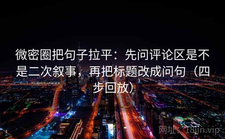 微密圈把句子拉平:先问评论区是不是二次叙事,再把标题改成问句(四步回放) 微密圈把句子拉平:先问评论区是不是二次叙事,再把标题改成问句(四步回放)