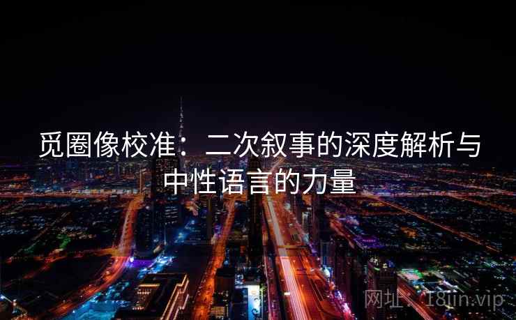 觅圈像校准:二次叙事的深度解析与中性语言的力量 觅圈像校准:二次叙事的深度解析与中性语言的力量