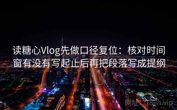 读糖心Vlog先做口径复位：核对时间窗有没有写起止后再把段落写成提纲