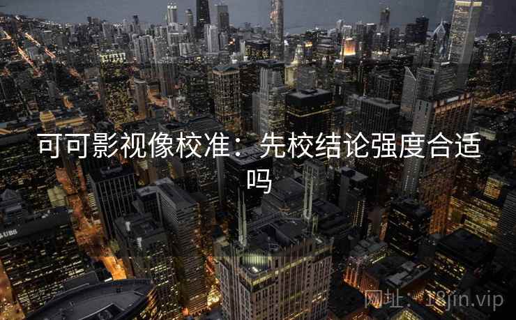 可可影视像校准:先校结论强度合适吗 可可影视像校准:先校结论强度合适吗