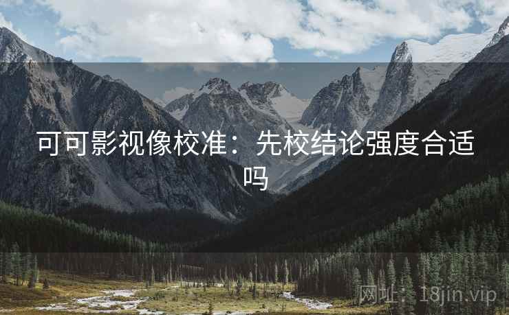 可可影视像校准:先校结论强度合适吗 可可影视像校准:先校结论强度合适吗