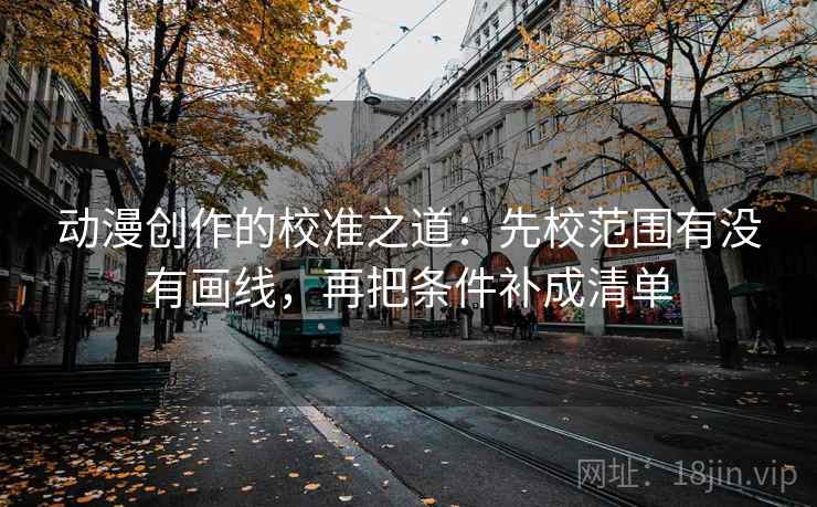 动漫创作的校准之道:先校范围有没有画线,再把条件补成清单 动漫创作的校准之道:先校范围有没有画线,再把条件补成清单