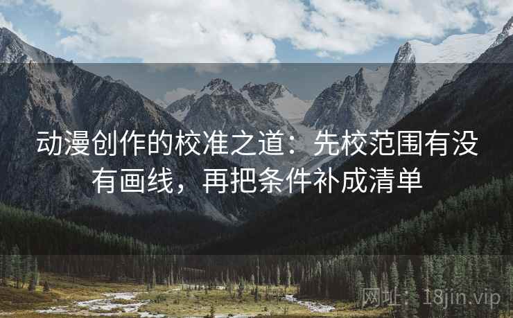 动漫创作的校准之道:先校范围有没有画线,再把条件补成清单 动漫创作的校准之道:先校范围有没有画线,再把条件补成清单
