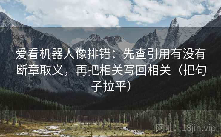 爱看机器人像排错:先查引用有没有断章取义,再把相关写回相关(把句子拉平) 爱看机器人像排错:先查引用有没有断章取义,再把相关写回相关(把句子拉平)