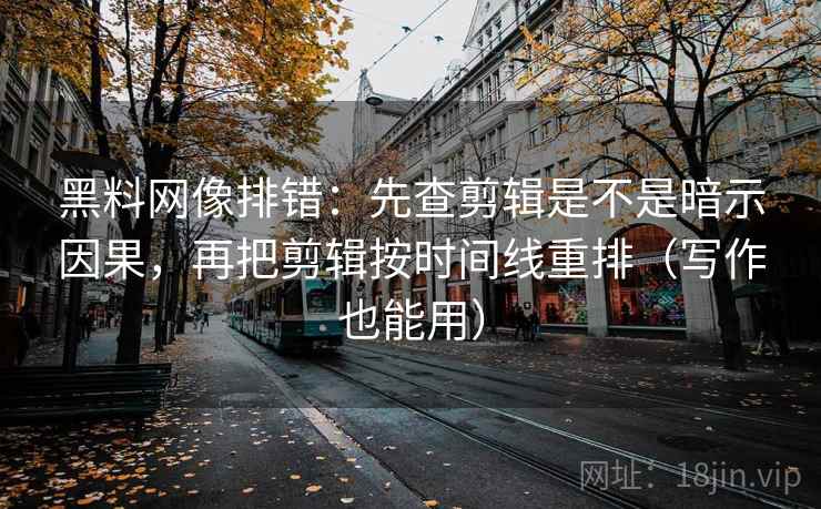 黑料网像排错:先查剪辑是不是暗示因果,再把剪辑按时间线重排(写作也能用) 黑料网像排错:先查剪辑是不是暗示因果,再把剪辑按时间线重排(写作也能用)