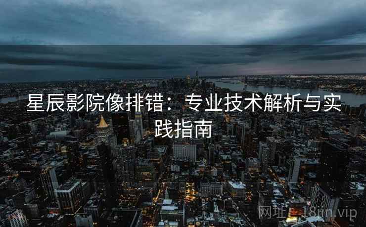 星辰影院像排错:专业技术解析与实践指南 星辰影院像排错:专业技术解析与实践指南