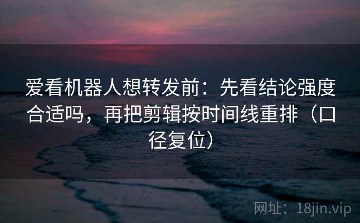 爱看机器人想转发前:先看结论强度合适吗,再把剪辑按时间线重排(口径复位) 爱看机器人想转发前:先看结论强度合适吗,再把剪辑按时间线重排(口径复位)