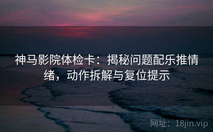 神马影院体检卡：揭秘问题配乐推情绪，动作拆解与复位提示