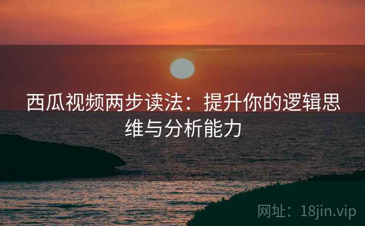 西瓜视频两步读法:提升你的逻辑思维与分析能力 西瓜视频两步读法:提升你的逻辑思维与分析能力