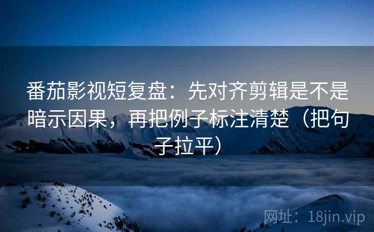 番茄影视短复盘:先对齐剪辑是不是暗示因果,再把例子标注清楚(把句子拉平) 番茄影视短复盘:先对齐剪辑是不是暗示因果,再把例子标注清楚(把句子拉平)