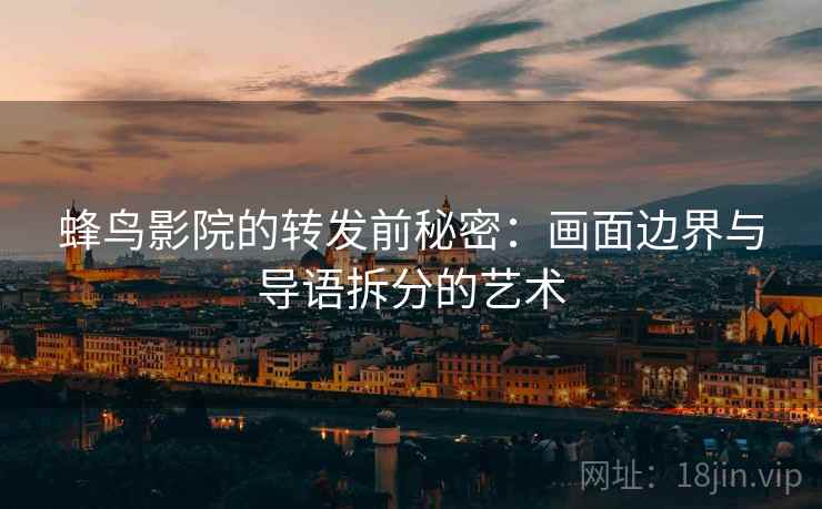 蜂鸟影院的转发前秘密:画面边界与导语拆分的艺术 蜂鸟影院的转发前秘密:画面边界与导语拆分的艺术