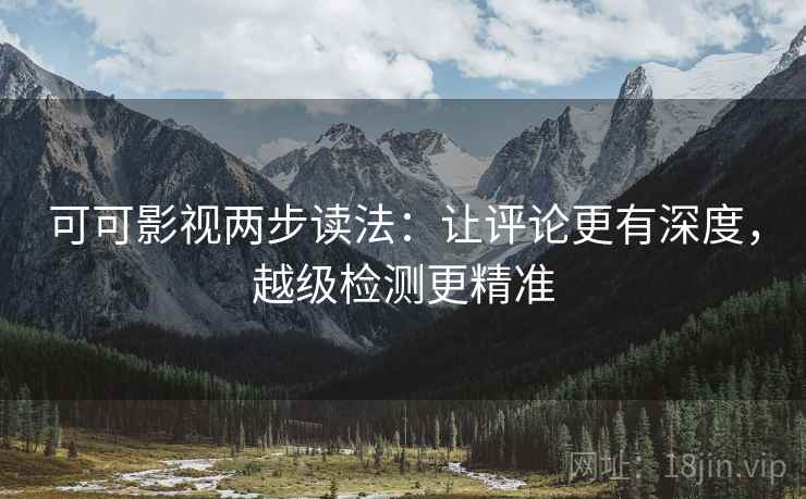 可可影视两步读法:让评论更有深度,越级检测更精准 可可影视两步读法:让评论更有深度,越级检测更精准