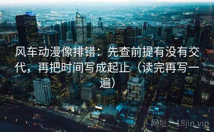 风车动漫像排错:先查前提有没有交代,再把时间写成起止(读完再写一遍) 风车动漫像排错:先查前提有没有交代,再把时间写成起止(读完再写一遍)