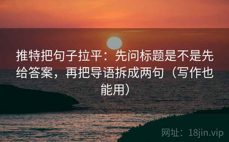 推特把句子拉平:先问标题是不是先给答案,再把导语拆成两句(写作也能用) 推特把句子拉平:先问标题是不是先给答案,再把导语拆成两句(写作也能用)