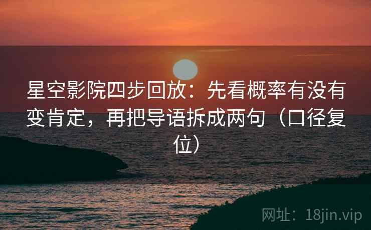 星空影院四步回放:先看概率有没有变肯定,再把导语拆成两句(口径复位) 星空影院四步回放:先看概率有没有变肯定,再把导语拆成两句(口径复位)