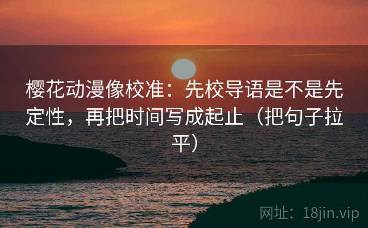 樱花动漫像校准:先校导语是不是先定性,再把时间写成起止(把句子拉平) 樱花动漫像校准:先校导语是不是先定性,再把时间写成起止(把句子拉平)