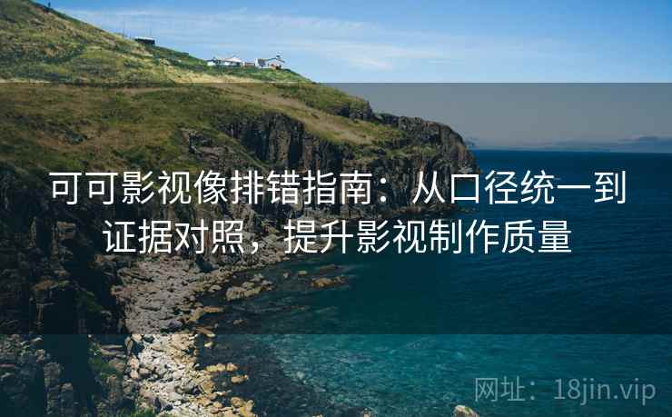 可可影视像排错指南:从口径统一到证据对照,提升影视制作质量 可可影视像排错指南:从口径统一到证据对照,提升影视制作质量