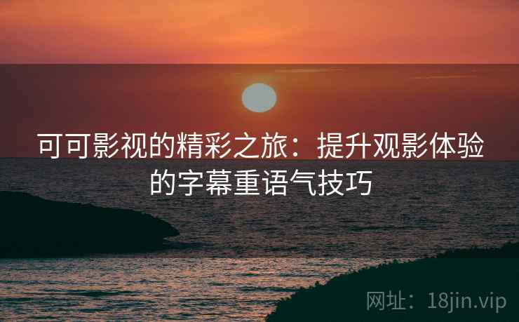 可可影视的精彩之旅:提升观影体验的字幕重语气技巧 可可影视的精彩之旅:提升观影体验的字幕重语气技巧