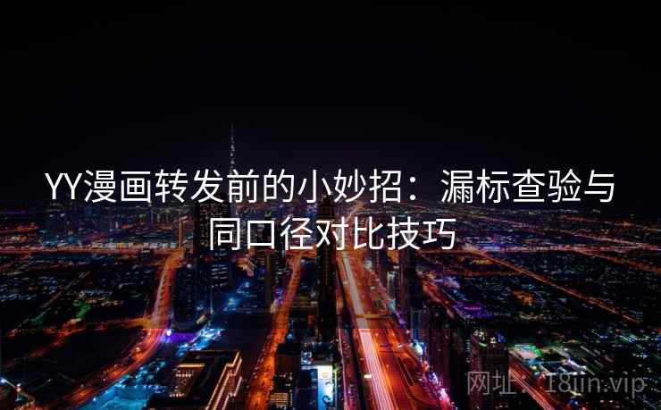 YY漫画转发前的小妙招:漏标查验与同口径对比技巧 YY漫画转发前的小妙招:漏标查验与同口径对比技巧