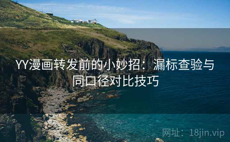YY漫画转发前的小妙招:漏标查验与同口径对比技巧 YY漫画转发前的小妙招:漏标查验与同口径对比技巧