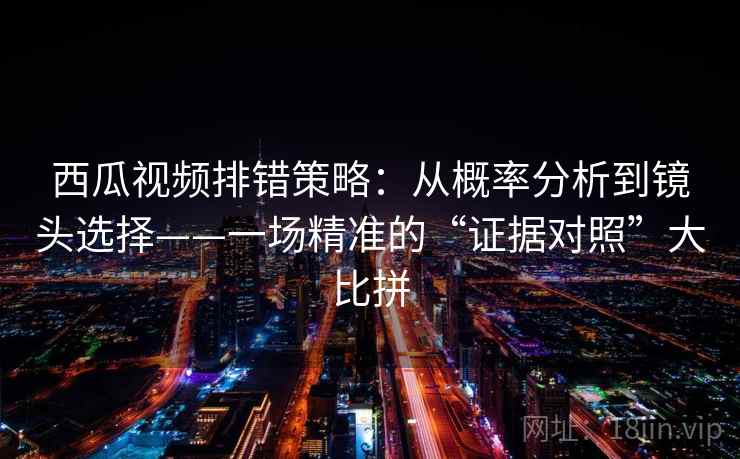 西瓜视频排错策略:从概率分析到镜头选择——一场精准的“证据对照”大比拼 西瓜视频排错策略:从概率分析到镜头选择——一场精准的“证据对照”大比拼