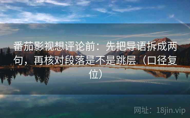 番茄影视想评论前:先把导语拆成两句,再核对段落是不是跳层(口径复位) 番茄影视想评论前:先把导语拆成两句,再核对段落是不是跳层(口径复位)