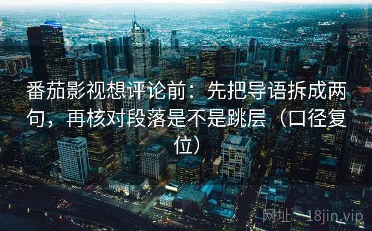 番茄影视想评论前:先把导语拆成两句,再核对段落是不是跳层(口径复位) 番茄影视想评论前:先把导语拆成两句,再核对段落是不是跳层(口径复位)