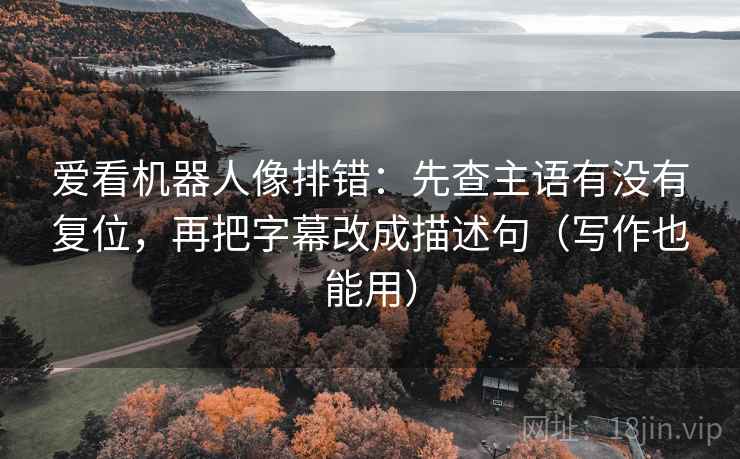 爱看机器人像排错:先查主语有没有复位,再把字幕改成描述句(写作也能用) 爱看机器人像排错:先查主语有没有复位,再把字幕改成描述句(写作也能用)