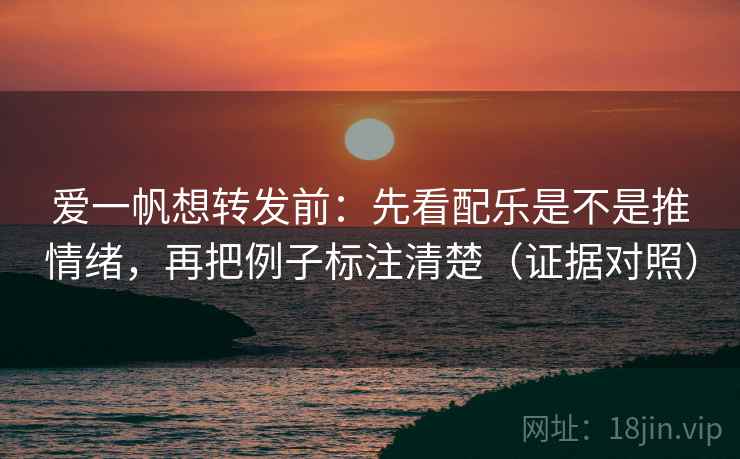 爱一帆想转发前：先看配乐是不是推情绪，再把例子标注清楚（证据对照）