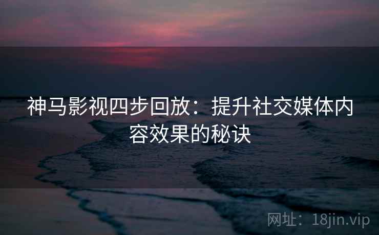 神马影视四步回放:提升社交媒体内容效果的秘诀 神马影视四步回放:提升社交媒体内容效果的秘诀